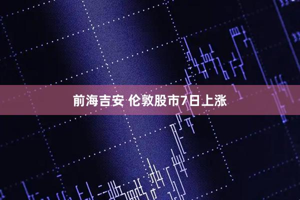 前海吉安 伦敦股市7日上涨