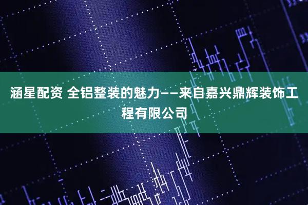 涵星配资 全铝整装的魅力——来自嘉兴鼎辉装饰工程有限公司