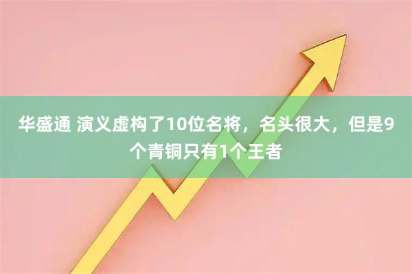 华盛通 演义虚构了10位名将，名头很大，但是9个青铜只有1个王者