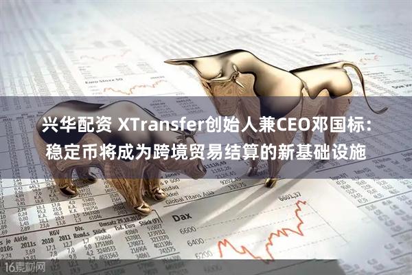 兴华配资 XTransfer创始人兼CEO邓国标：稳定币将成为跨境贸易结算的新基础设施