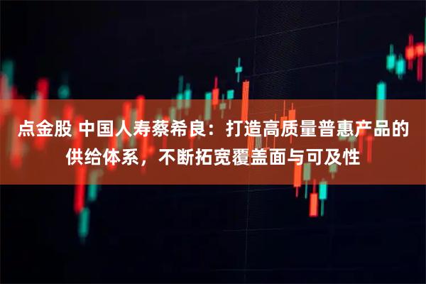 点金股 中国人寿蔡希良：打造高质量普惠产品的供给体系，不断拓宽覆盖面与可及性