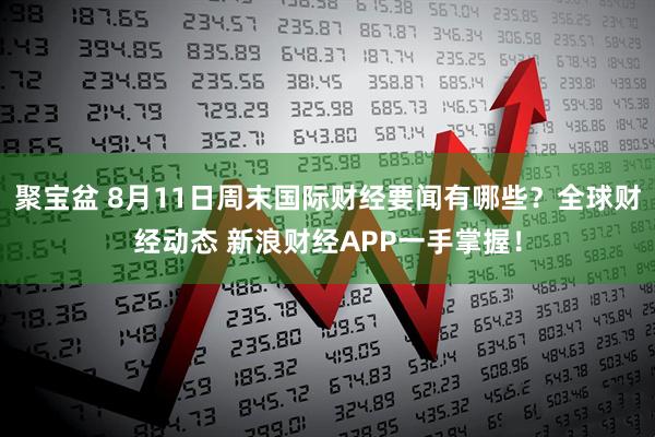 聚宝盆 8月11日周末国际财经要闻有哪些?全球财经动态 新浪财经APP一手掌握!