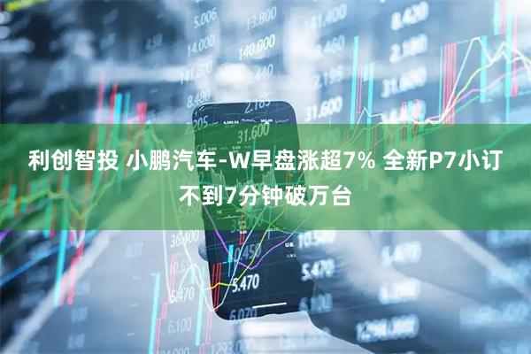 利创智投 小鹏汽车-W早盘涨超7% 全新P7小订不到7分钟破万台