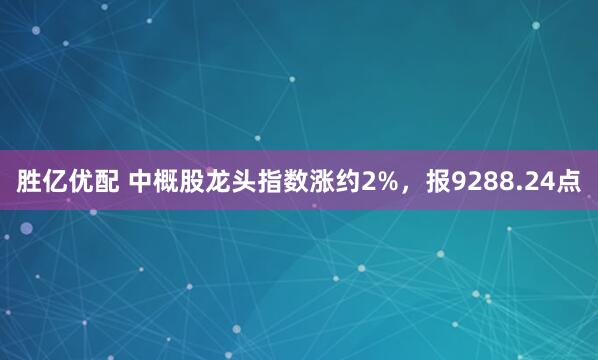 胜亿优配 中概股龙头指数涨约2%,报9288.24点