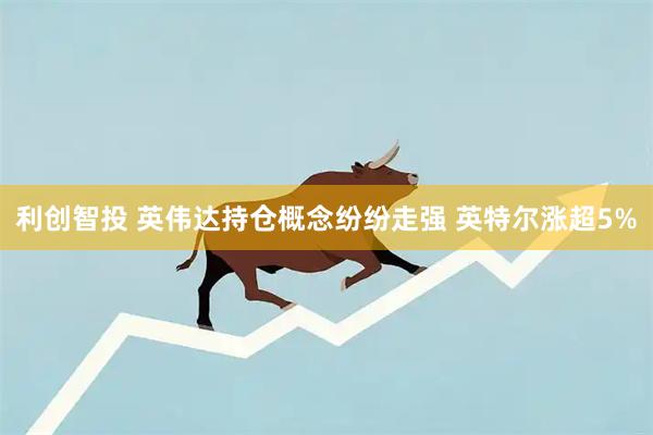 利创智投 英伟达持仓概念纷纷走强 英特尔涨超5%