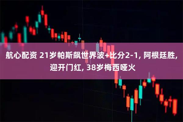 航心配资 21岁帕斯飙世界波+比分2-1, 阿根廷胜, 迎开门红, 38岁梅西哑火